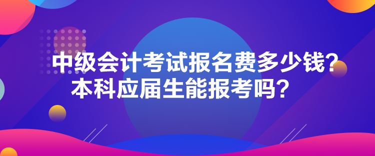 中級(jí)會(huì)計(jì)考試報(bào)名費(fèi)多少錢(qián)？本科應(yīng)屆生能報(bào)考嗎？