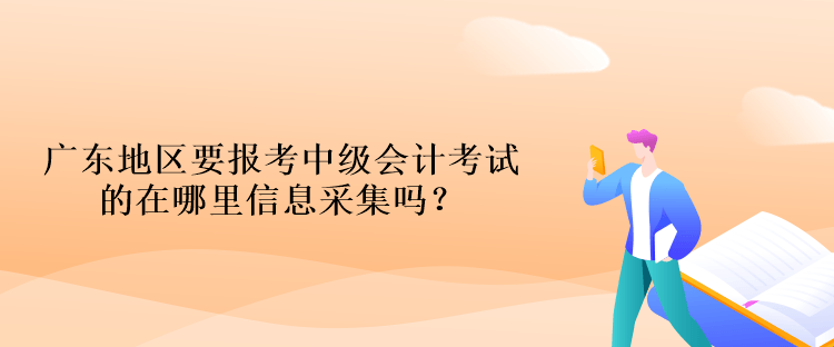 廣東地區(qū)要報(bào)考中級(jí)會(huì)計(jì)考試的在哪里信息采集嗎？