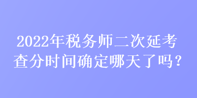 2022年稅務(wù)師二次延考查分時(shí)間確定哪天了嗎？