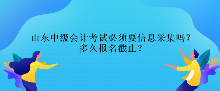 山東中級會計(jì)考試必須要信息采集嗎？多久報(bào)名截止？