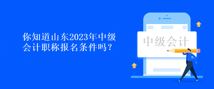 你知道山東2023年中級會計職稱報名條件嗎？