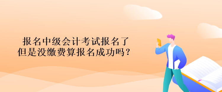 報(bào)名中級會計(jì)考試報(bào)名了但是沒繳費(fèi)算報(bào)名成功嗎？