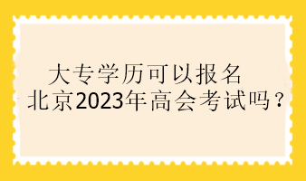 大專學(xué)歷可以報(bào)名北京2023年高會考試嗎？