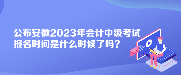 公布安徽2023年會計中級考試報名時間是什么時候了嗎？