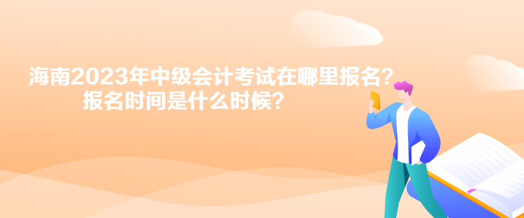 海南2023年中級會計考試在哪里報名？報名時間是什么時候？