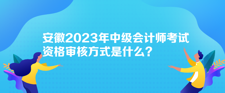 安徽2023年中級(jí)會(huì)計(jì)師考試資格審核方式是什么？