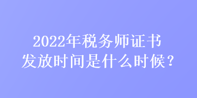 2022年稅務(wù)師證書發(fā)放時(shí)間是什么時(shí)候？