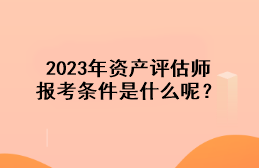 2023年資產(chǎn)評(píng)估師報(bào)考條件是什么呢？