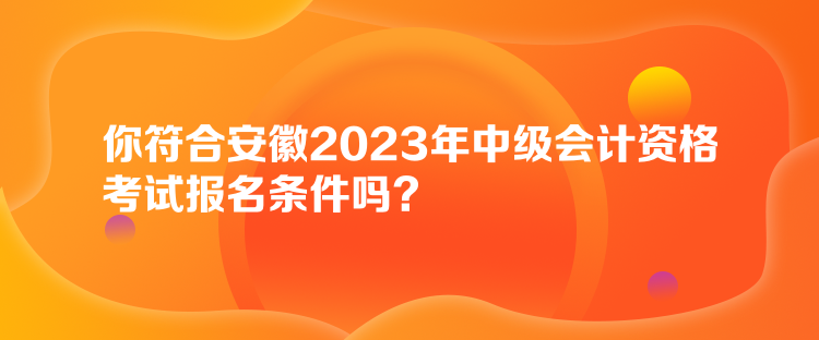 你符合安徽2023年中級會計資格考試報名條件嗎？