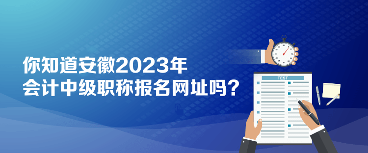 你知道安徽2023年會(huì)計(jì)中級(jí)職稱報(bào)名網(wǎng)址嗎？