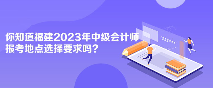 你知道福建2023年中級(jí)會(huì)計(jì)師報(bào)考地點(diǎn)選擇要求嗎？