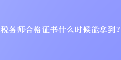 稅務(wù)師合格證書(shū)什么時(shí)候能拿到？