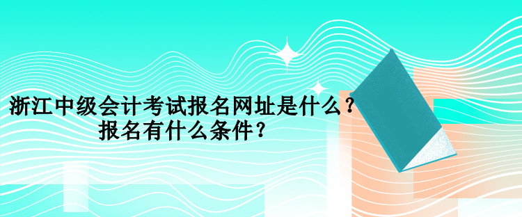 浙江中級(jí)會(huì)計(jì)考試報(bào)名網(wǎng)址是什么？報(bào)名有什么條件？