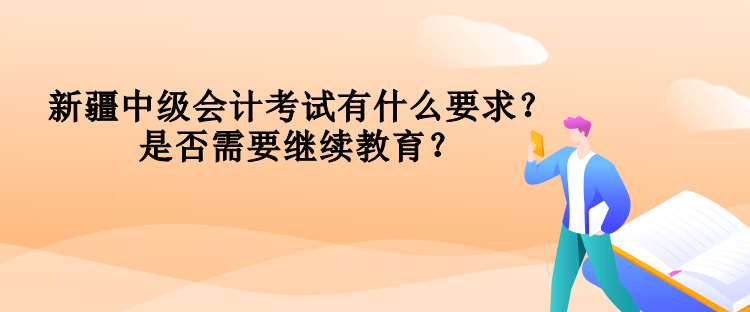 新疆中級(jí)會(huì)計(jì)考試有什么要求？是否需要繼續(xù)教育？