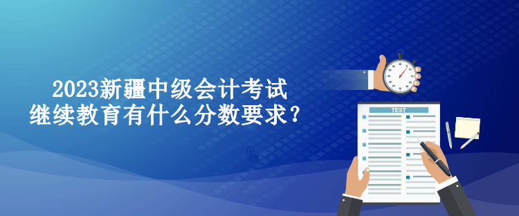 2023新疆中級(jí)會(huì)計(jì)考試?yán)^續(xù)教育有什么分?jǐn)?shù)要求？