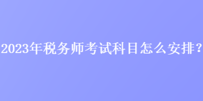 2023年稅務(wù)師考試科目怎么安排？