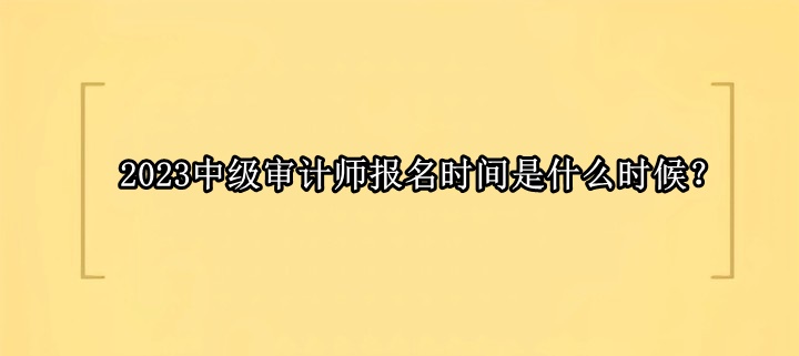 2023中級審計師報名時間是什么時候？