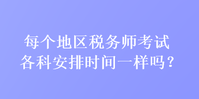 每個(gè)地區(qū)稅務(wù)師考試各科安排時(shí)間一樣嗎？