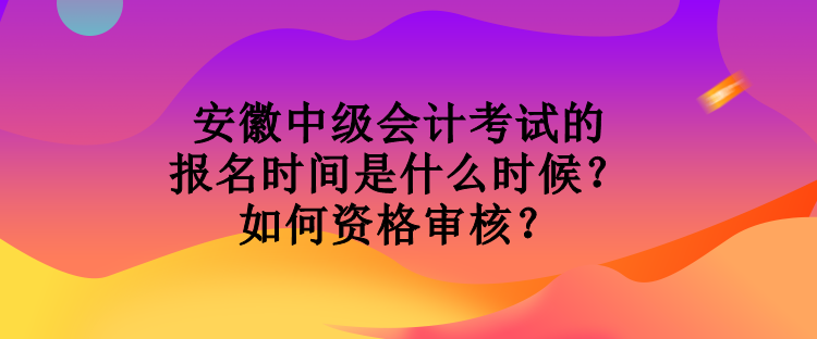 安徽中級(jí)會(huì)計(jì)考試的報(bào)名時(shí)間是什么時(shí)候？如何資格審核？