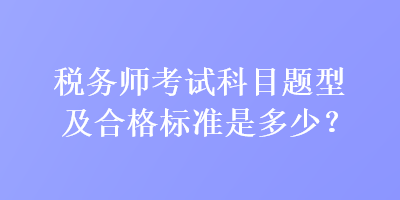 稅務(wù)師考試科目題型及合格標(biāo)準(zhǔn)是多少？