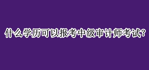 什么學(xué)歷可以報(bào)考中級(jí)審計(jì)師考試？