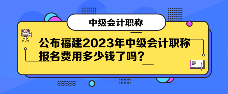 公布福建2023年中級(jí)會(huì)計(jì)職稱報(bào)名費(fèi)用多少錢了嗎？