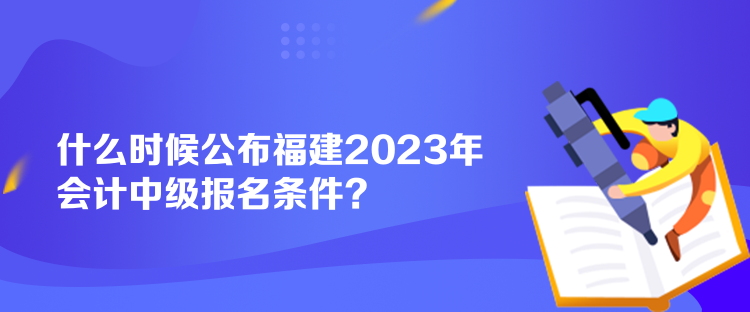 什么時(shí)候公布福建2023年會(huì)計(jì)中級(jí)報(bào)名條件？