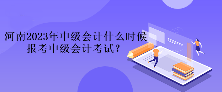 河南2023年中級(jí)會(huì)計(jì)什么時(shí)候報(bào)考中級(jí)會(huì)計(jì)考試？