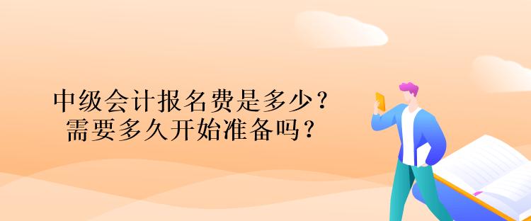 中級會計報名費是多少？需要多久開始準備嗎？