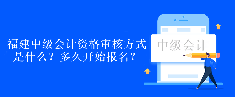 福建中級會計資格審核方式是什么？多久開始報名？