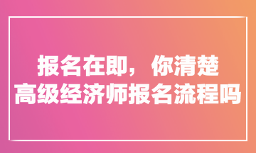 報(bào)名在即，你清楚高級(jí)經(jīng)濟(jì)師報(bào)名流程嗎？