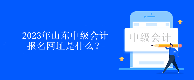 2023年山東中級(jí)會(huì)計(jì)報(bào)名網(wǎng)址是什么？報(bào)名時(shí)間呢？