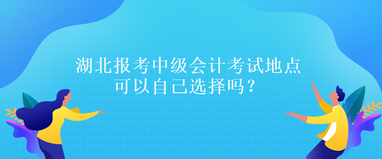 湖北報考中級會計考試地點可以自己選擇嗎？