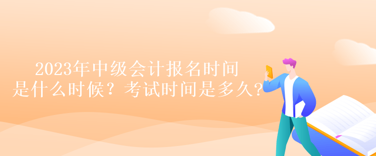 2023年中級(jí)會(huì)計(jì)報(bào)名時(shí)間是什么時(shí)候？考試時(shí)間是多久