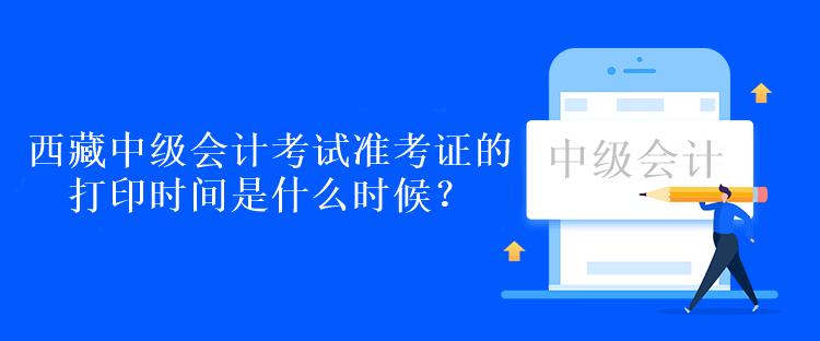 西藏中級會計考試準(zhǔn)考證的打印時間是什么時候？