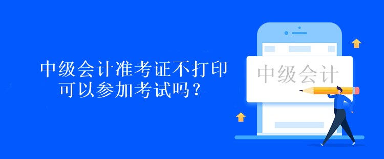 中級(jí)會(huì)計(jì)準(zhǔn)考證不打印可以參加考試嗎？