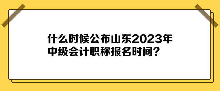 什么時(shí)候公布山東2023年中級(jí)會(huì)計(jì)職稱(chēng)報(bào)名時(shí)間？