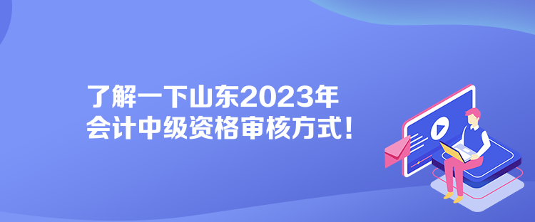 了解一下山東2023年會(huì)計(jì)中級(jí)資格審核方式！