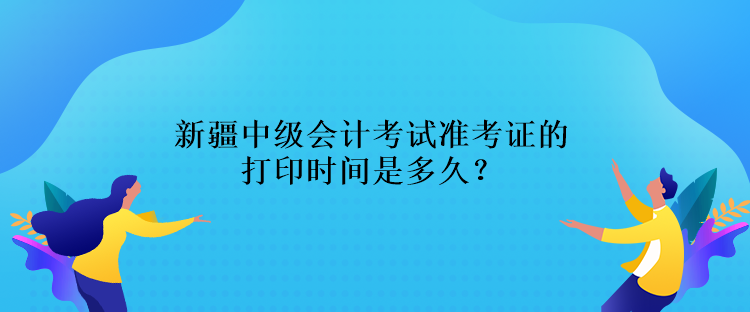 新疆中級(jí)會(huì)計(jì)考試準(zhǔn)考證的打印時(shí)間是多久？