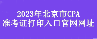 2023年北京市CPA準(zhǔn)考證打印入口官網(wǎng)網(wǎng)址是？