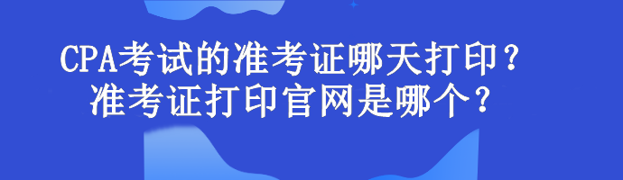 CPA考試的準(zhǔn)考證哪天打??？準(zhǔn)考證打印官網(wǎng)是哪個？