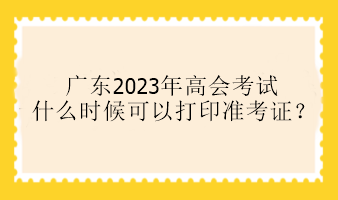 廣東2023年高會(huì)考試什么時(shí)候可以打印準(zhǔn)考證？