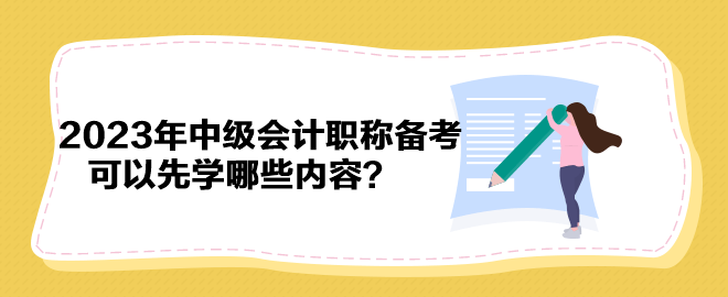 搶先開始備考！2023年中級(jí)會(huì)計(jì)職稱備考可以先學(xué)哪些內(nèi)容？