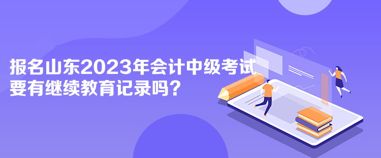 報(bào)名山東2023年會(huì)計(jì)中級(jí)考試要有繼續(xù)教育記錄嗎？