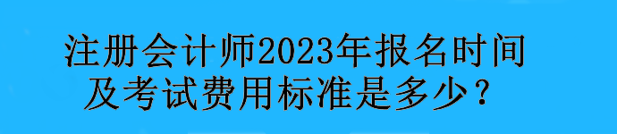 注冊會計師2023年報名時間及考試費用標準是多少？