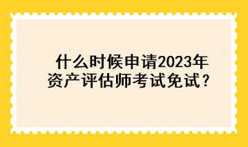 什么時候申請2023年資產(chǎn)評估師考試免試？