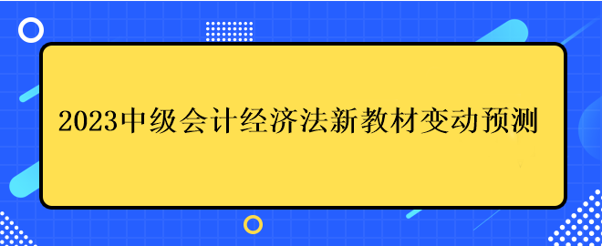 2023中級會計經(jīng)濟(jì)法新教材變動預(yù)測