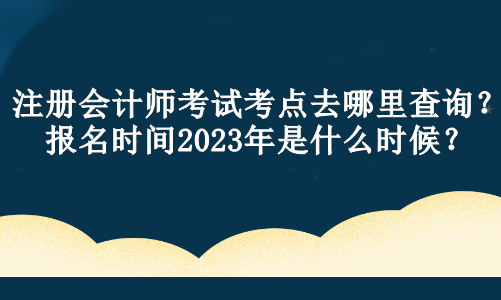 注冊(cè)會(huì)計(jì)師考試考點(diǎn)去哪里查詢？報(bào)名時(shí)間2023年是什么時(shí)候？