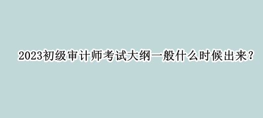 2023初級審計(jì)師考試大綱一般什么時(shí)候出來？