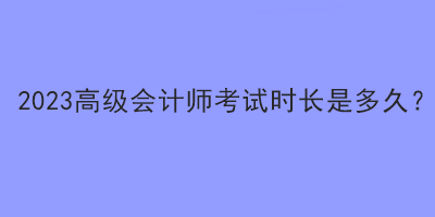 2023高級會計師考試時長是多久？